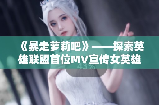 《暴走萝莉吧》——探索英雄联盟首位MV宣传女英雄的魅力与故事