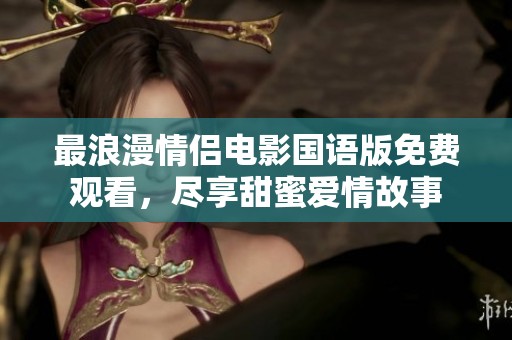 最浪漫情侣电影国语版免费观看，尽享甜蜜爱情故事