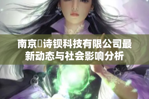 南京瑧诗钡科技有限公司最新动态与社会影响分析