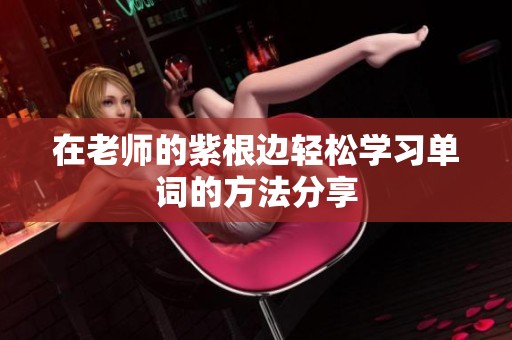 在老师的紫根边轻松学习单词的方法分享