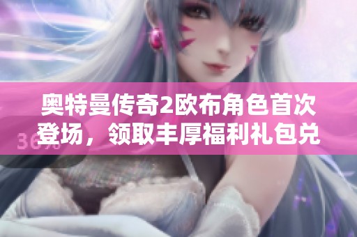 奥特曼传奇2欧布角色首次登场，领取丰厚福利礼包兑换码吧