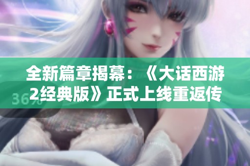 全新篇章揭幕：《大话西游2经典版》正式上线重返传奇世界