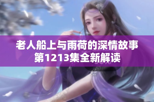 老人船上与雨荷的深情故事第1213集全新解读