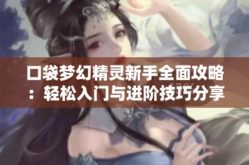 口袋梦幻精灵新手全面攻略：轻松入门与进阶技巧分享