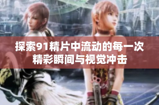 探索91精片中流动的每一次精彩瞬间与视觉冲击