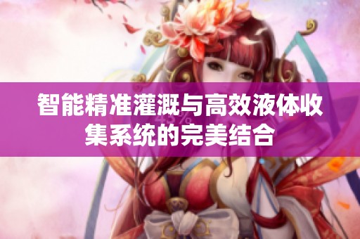智能精准灌溉与高效液体收集系统的完美结合