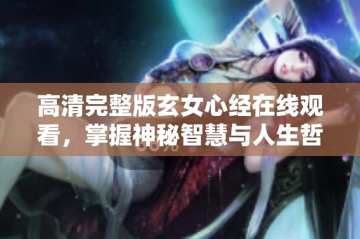 高清完整版玄女心经在线观看，掌握神秘智慧与人生哲理