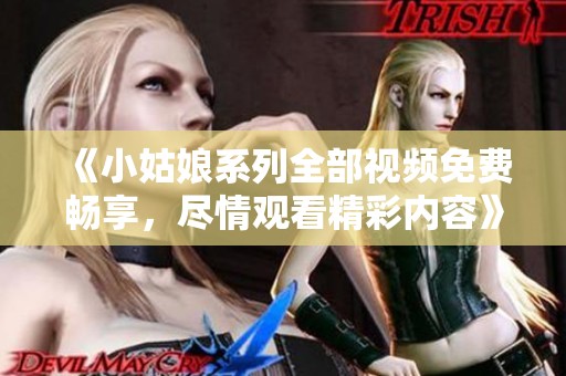 《小姑娘系列全部视频免费畅享，尽情观看精彩内容》