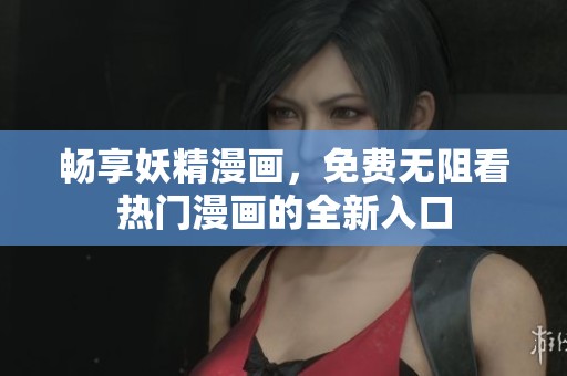畅享妖精漫画，免费无阻看热门漫画的全新入口