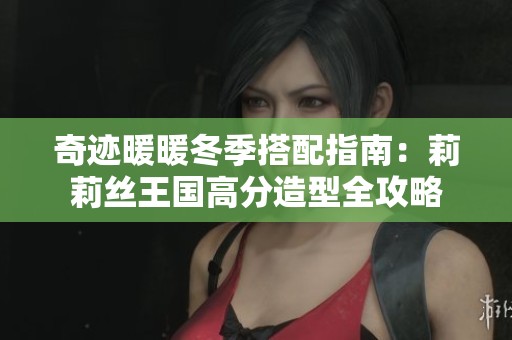 奇迹暖暖冬季搭配指南：莉莉丝王国高分造型全攻略