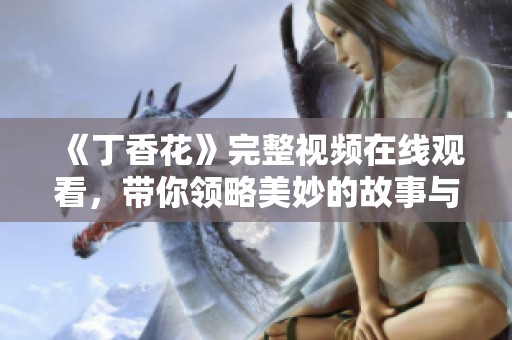 《丁香花》完整视频在线观看，带你领略美妙的故事与画面