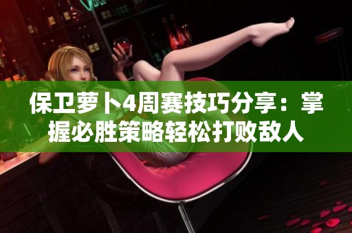 保卫萝卜4周赛技巧分享：掌握必胜策略轻松打败敌人