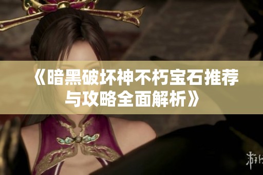《暗黑破坏神不朽宝石推荐与攻略全面解析》