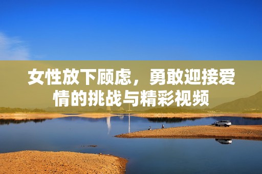 女性放下顾虑，勇敢迎接爱情的挑战与精彩视频