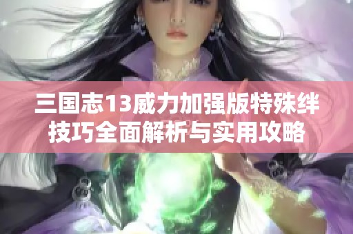 三国志13威力加强版特殊绊技巧全面解析与实用攻略