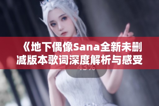 《地下偶像Sana全新未删减版本歌词深度解析与感受分享》