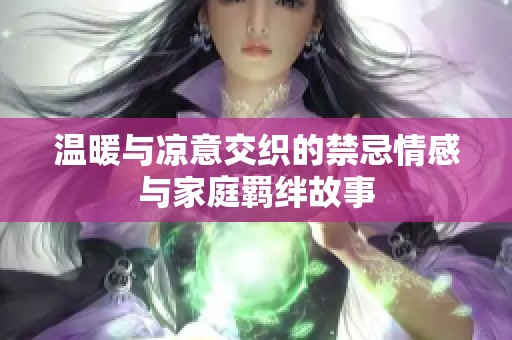 温暖与凉意交织的禁忌情感与家庭羁绊故事
