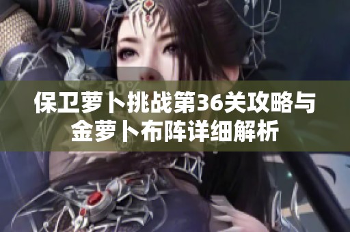 保卫萝卜挑战第36关攻略与金萝卜布阵详细解析