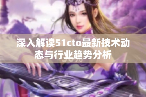 深入解读51cto最新技术动态与行业趋势分析