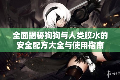 全面揭秘狗狗与人类胶水的安全配方大全与使用指南