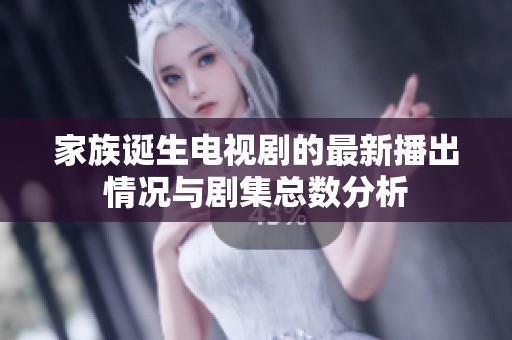 家族诞生电视剧的最新播出情况与剧集总数分析