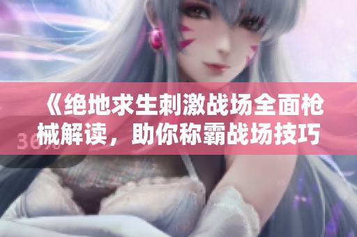 《绝地求生刺激战场全面枪械解读，助你称霸战场技巧》