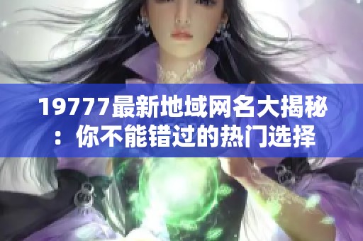 19777最新地域网名大揭秘：你不能错过的热门选择