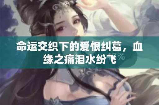 命运交织下的爱恨纠葛，血缘之痛泪水纷飞