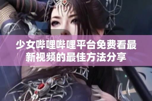 少女哔哩哔哩平台免费看最新视频的最佳方法分享