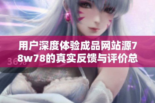 用户深度体验成品网站源78w78的真实反馈与评价总结