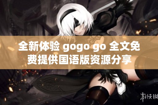 全新体验 gogo go 全文免费提供国语版资源分享