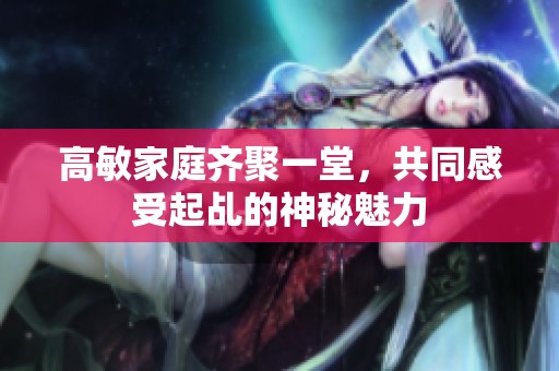 高敏家庭齐聚一堂，共同感受起乩的神秘魅力