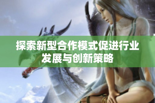 探索新型合作模式促进行业发展与创新策略