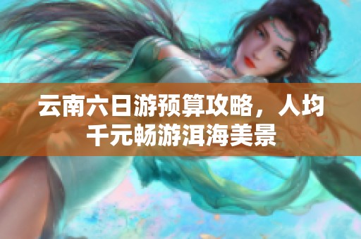 云南六日游预算攻略，人均千元畅游洱海美景