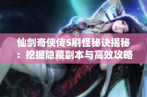 仙剑奇侠传5刷怪秘诀揭秘：挖掘隐藏副本与高效攻略分享