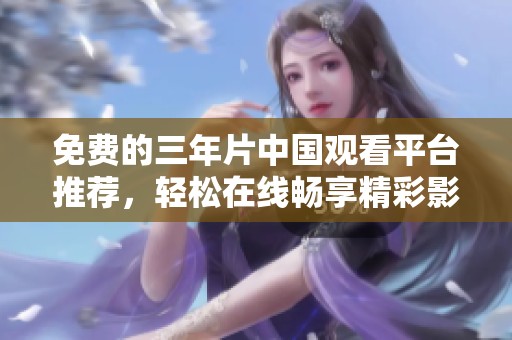 免费的三年片中国观看平台推荐，轻松在线畅享精彩影片