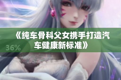 《纯车骨科父女携手打造汽车健康新标准》