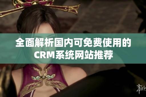 全面解析国内可免费使用的CRM系统网站推荐