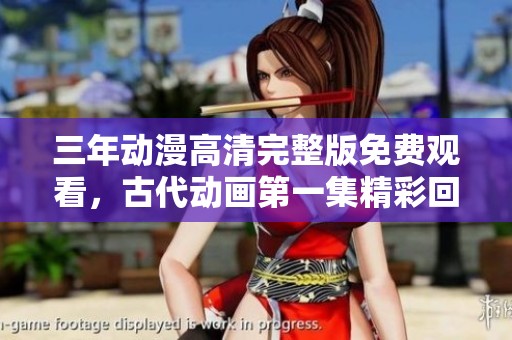 三年动漫高清完整版免费观看，古代动画第一集精彩回顾