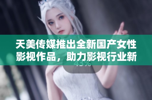 天美传媒推出全新国产女性影视作品，助力影视行业新风潮