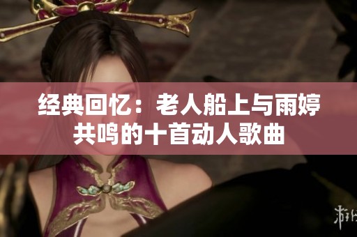 经典回忆：老人船上与雨婷共鸣的十首动人歌曲