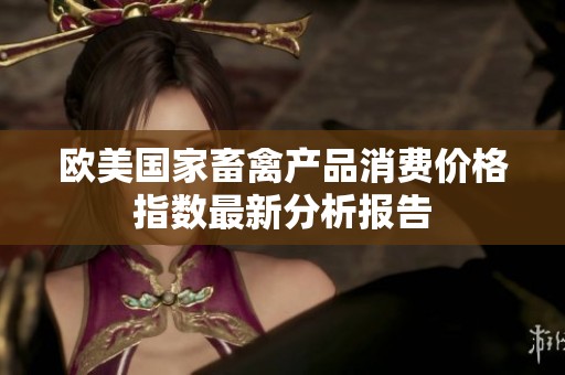 欧美国家畜禽产品消费价格指数最新分析报告