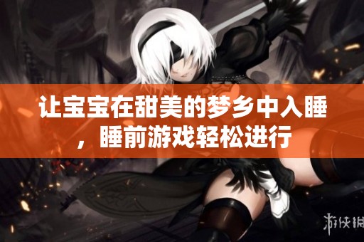 让宝宝在甜美的梦乡中入睡，睡前游戏轻松进行