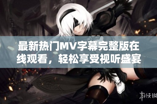 最新热门MV字幕完整版在线观看，轻松享受视听盛宴
