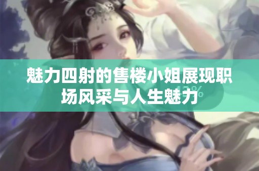 魅力四射的售楼小姐展现职场风采与人生魅力