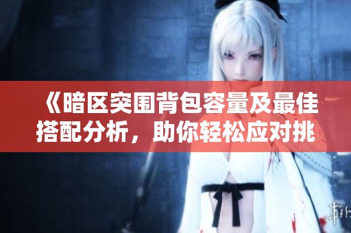 《暗区突围背包容量及最佳搭配分析，助你轻松应对挑战》