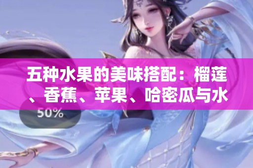 五种水果的美味搭配：榴莲、香蕉、苹果、哈密瓜与水蜜桃的诱惑