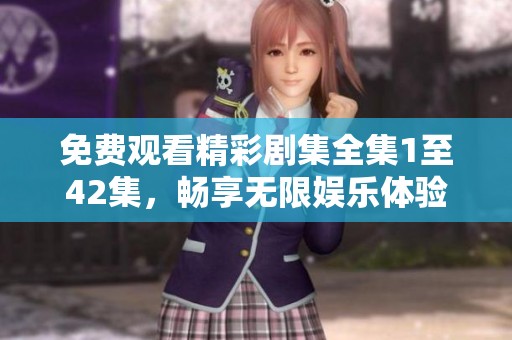 免费观看精彩剧集全集1至42集，畅享无限娱乐体验