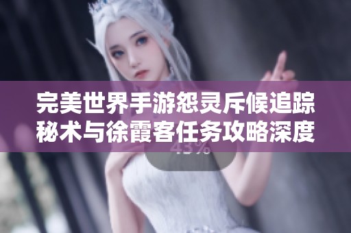 完美世界手游怨灵斥候追踪秘术与徐霞客任务攻略深度解析