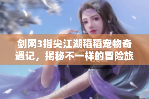 剑网3指尖江湖稻稻宠物奇遇记，揭秘不一样的冒险旅程